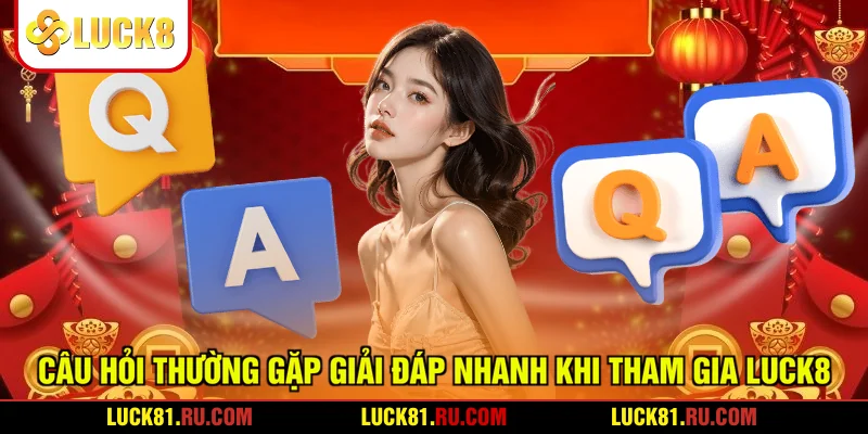 Câu Hỏi Thường Gặp Giải Đáp Nhanh Khi Tham Gia LUCK8