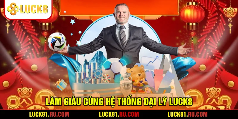 Làm giàu cùng hệ thống đại lý LUCK8